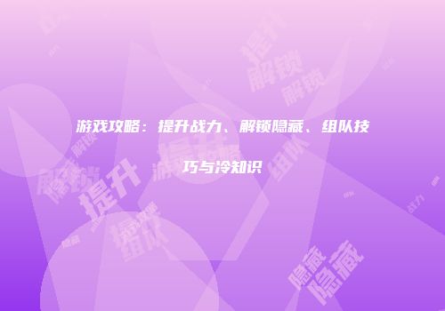 游戏攻略：提升战力、解锁隐藏、组队技巧与冷知识
