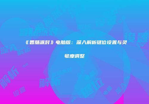 《香肠派对》电脑版：深入解析键位设置与灵敏度调整