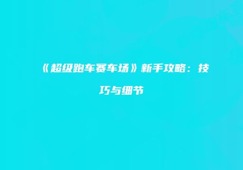 《超级跑车赛车场》新手攻略：技巧与细节