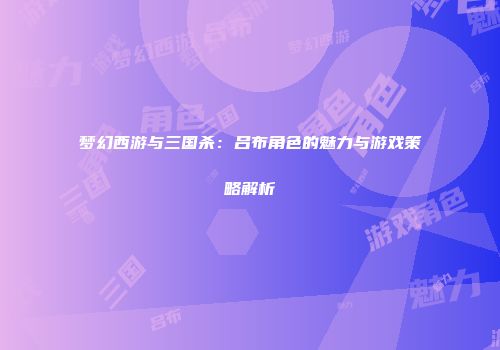 梦幻西游与三国杀:吕布角色的魅力与游戏策略解析