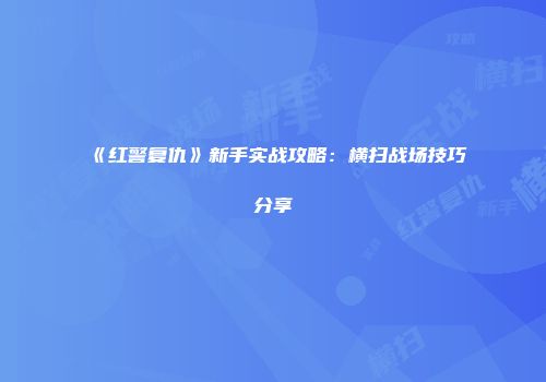《红警复仇》新手实战攻略:横扫战场技巧分享