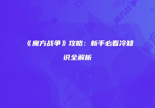 《魔方战争》攻略：新手必看冷知识全解析