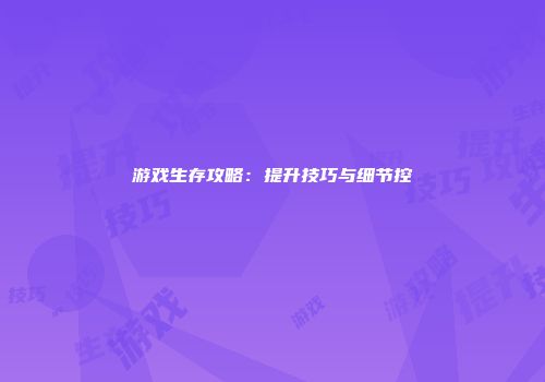 游戏生存攻略:提升技巧与细节控