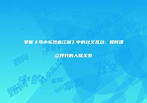 掌握《马小乐热血江湖》中的社交互动：如何建立良好的人际关系