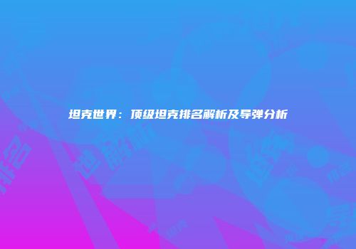 坦克世界：顶级坦克排名解析及导弹分析