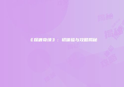 《探唐奇缘》:初体验与攻略揭秘