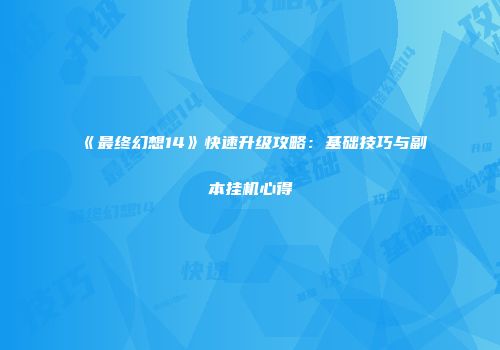 《最终幻想14》快速升级攻略：基础技巧与副本挂机心得