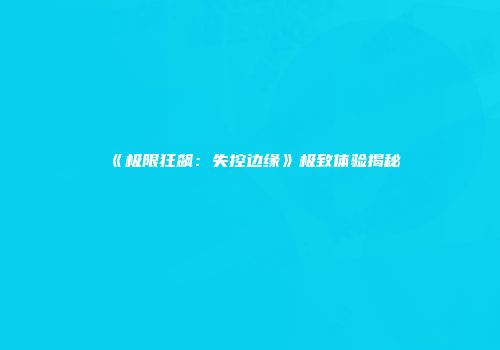 《极限狂飙：失控边缘》极致体验揭秘