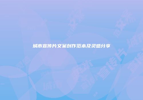 城市宣传片文案创作范本及灵感分享