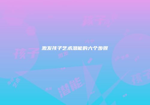 激发孩子艺术潜能的六个步骤