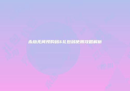 永劫无间预购码&礼包码使用攻略解析