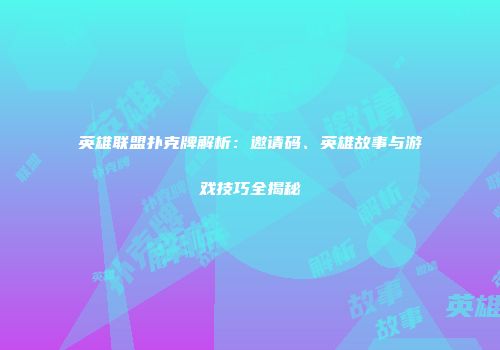 英雄联盟扑克牌解析:邀请码、英雄故事与游戏技巧全揭秘