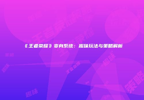 《王者荣耀》变身系统：趣味玩法与策略解析