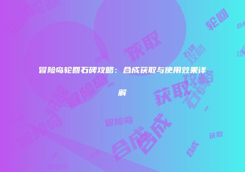 冒险岛轮回石碑攻略：合成获取与使用效果详解