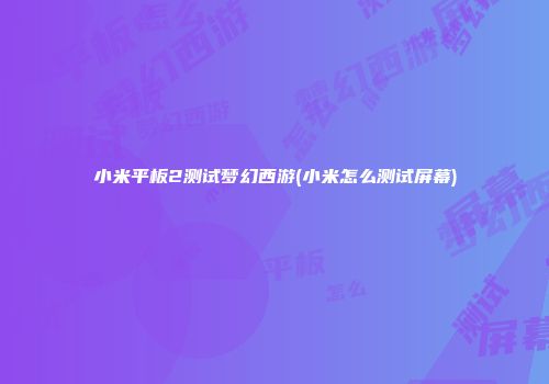小米平板2测试梦幻西游(小米怎么测试屏幕)