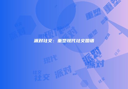 派对社交:重塑现代社交图谱