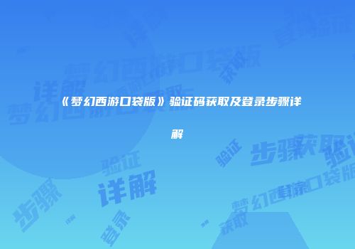 《梦幻西游口袋版》验证码获取及登录步骤详解