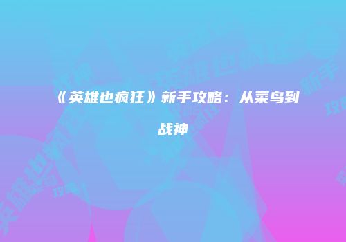 《英雄也疯狂》新手攻略：从菜鸟到战神
