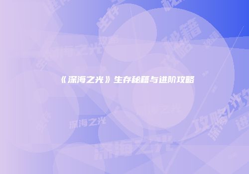 《深海之光》生存秘籍与进阶攻略