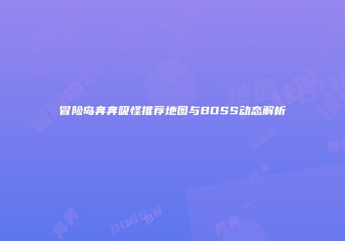 冒险岛奔奔吸怪推荐地图与BOSS动态解析