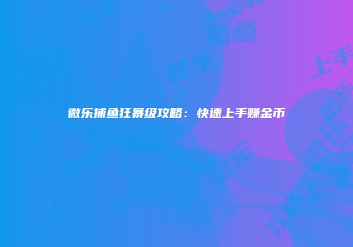 微乐捕鱼狂暴级攻略：快速上手赚金币
