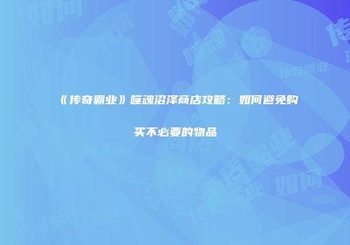 《传奇霸业》噬魂沼泽商店攻略：如何避免购买不必要的物品