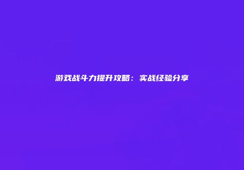 游戏战斗力提升攻略：实战经验分享