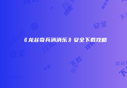 《龙谷奇兵消消乐》安全下载攻略