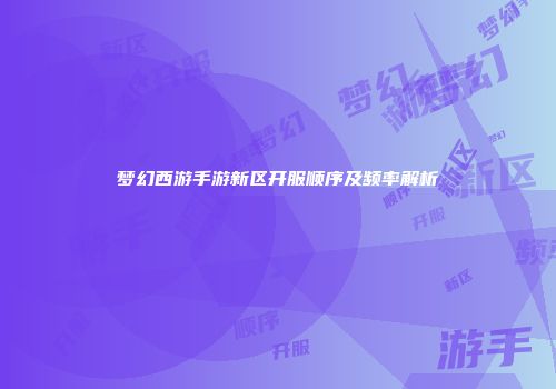 梦幻西游手游新区开服顺序及频率解析