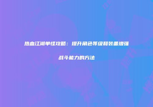 热血江湖单怪攻略：提升角色等级和装备增强战斗能力的方法