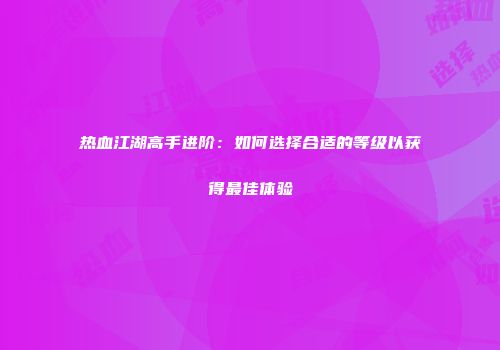 热血江湖高手进阶：如何选择合适的等级以获得最佳体验