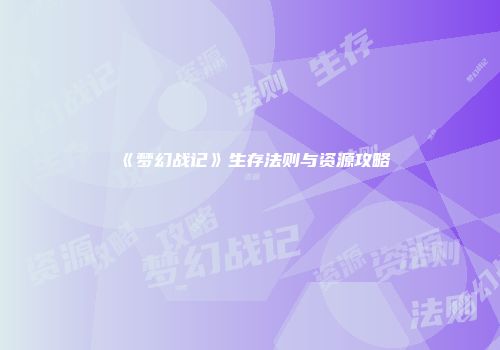 《梦幻战记》生存法则与资源攻略