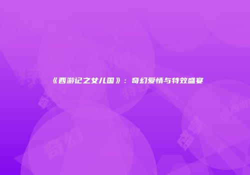 《西游记之女儿国》：奇幻爱情与特效盛宴