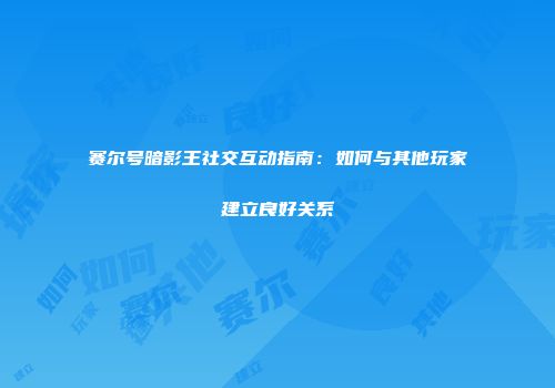 赛尔号暗影王社交互动指南:如何与其他玩家建立良好关系