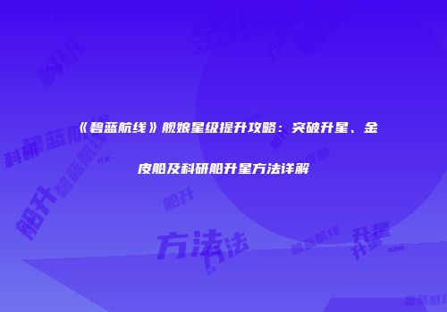 《碧蓝航线》舰娘星级提升攻略：突破升星、金皮船及科研船升星方法详解