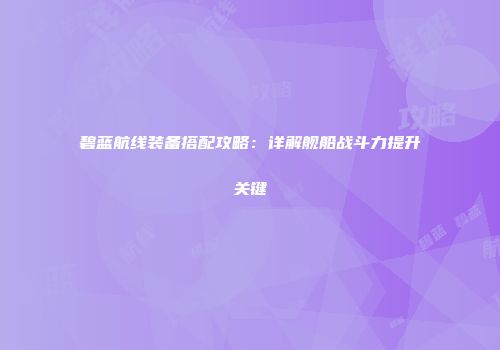 碧蓝航线装备搭配攻略：详解舰船战斗力提升关键