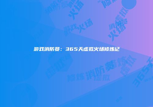游戏消防员:365天虚拟火场修炼记