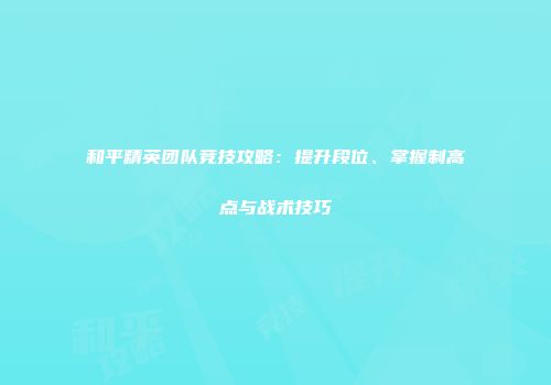 和平精英团队竞技攻略：提升段位、掌握制高点与战术技巧