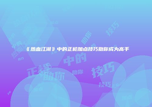 《热血江湖》中的正枪加点技巧助你成为高手