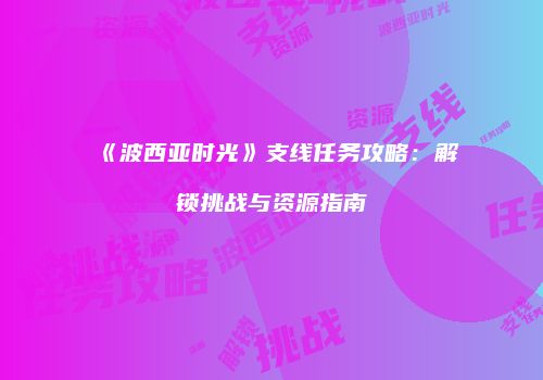 《波西亚时光》支线任务攻略：解锁挑战与资源指南