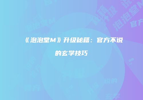 《泡泡堂M》升级秘籍：官方不说的玄学技巧