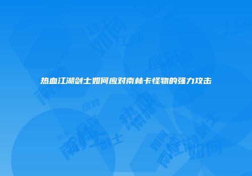 热血江湖剑士如何应对南林卡怪物的强力攻击