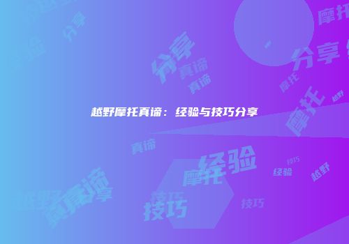 越野摩托真谛：经验与技巧分享