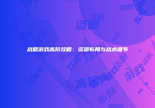 战略游戏高阶攻略：资源布局与战术细节