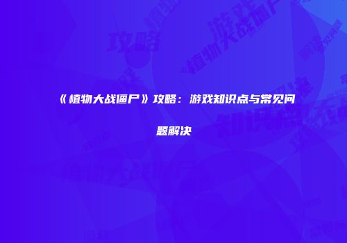 《植物大战僵尸》攻略:游戏知识点与常见问题解决
