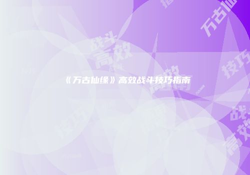 《万古仙缘》高效战斗技巧指南