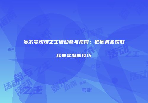 赛尔号炽焰之主活动参与指南：把握机会获取稀有奖励的技巧