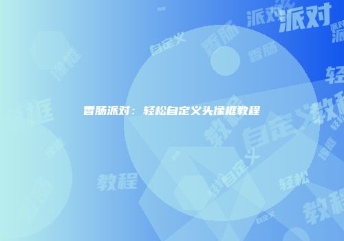 香肠派对:轻松自定义头像框教程