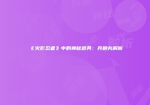 《火影忍者》中的神秘道具：兵粮丸解析