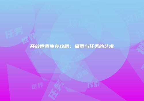 开放世界生存攻略：探索与任务的艺术